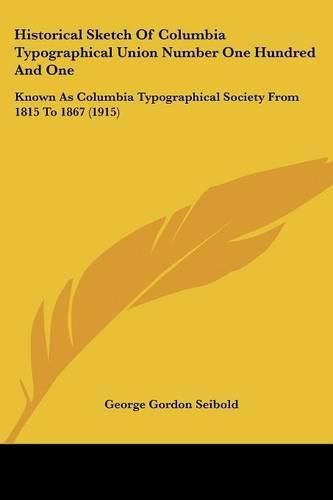 Cover image for Historical Sketch of Columbia Typographical Union Number One Hundred and One: Known as Columbia Typographical Society from 1815 to 1867 (1915)