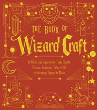 Cover image for The Book of Wizard Craft: In Which the Apprentice Finds Spells, Potions, Fantastic Tales & 50 Enchanting Things to Make