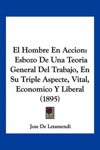 Cover image for El Hombre En Accion: Esbozo de Una Teoria General del Trabajo, En Su Triple Aspecte, Vital, Economico y Liberal (1895)