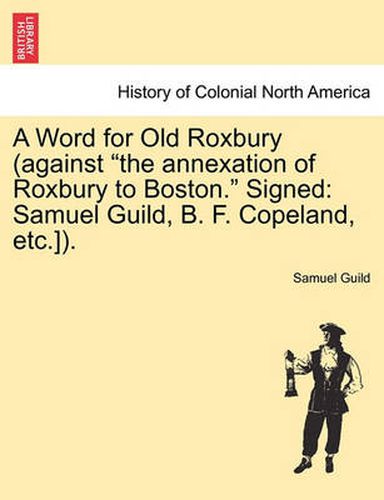 Cover image for A Word for Old Roxbury (Against the Annexation of Roxbury to Boston. Signed: Samuel Guild, B. F. Copeland, Etc.]).