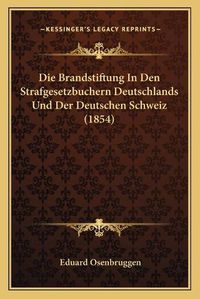 Cover image for Die Brandstiftung in Den Strafgesetzbuchern Deutschlands Und Der Deutschen Schweiz (1854)