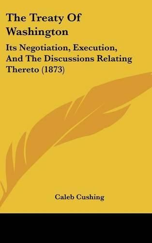 Cover image for The Treaty Of Washington: Its Negotiation, Execution, And The Discussions Relating Thereto (1873)