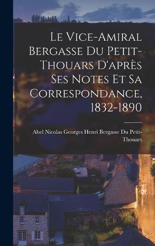 Cover image for Le Vice-Amiral Bergasse Du Petit-Thouars D'apres Ses Notes Et Sa Correspondance, 1832-1890