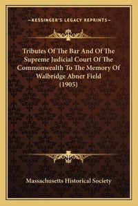 Cover image for Tributes of the Bar and of the Supreme Judicial Court of the Commonwealth to the Memory of Walbridge Abner Field (1905)