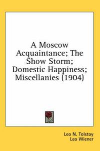 Cover image for A Moscow Acquaintance; The Show Storm; Domestic Happiness; Miscellanies (1904)
