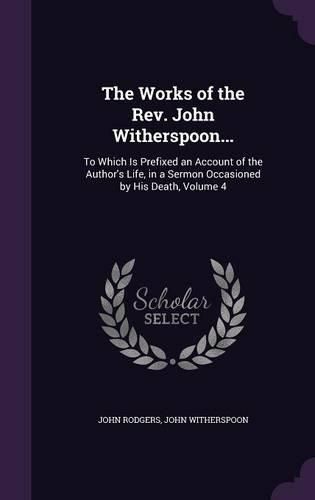 Cover image for The Works of the REV. John Witherspoon...: To Which Is Prefixed an Account of the Author's Life, in a Sermon Occasioned by His Death, Volume 4
