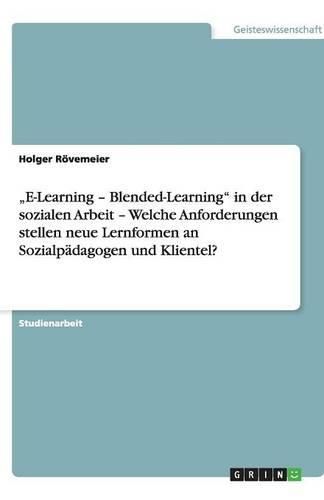 Cover image for E-Learning - Blended-Learning in der sozialen Arbeit - Welche Anforderungen stellen neue Lernformen an Sozialpadagogen und Klientel?