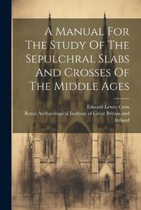 Cover image for A Manual For The Study Of The Sepulchral Slabs And Crosses Of The Middle Ages