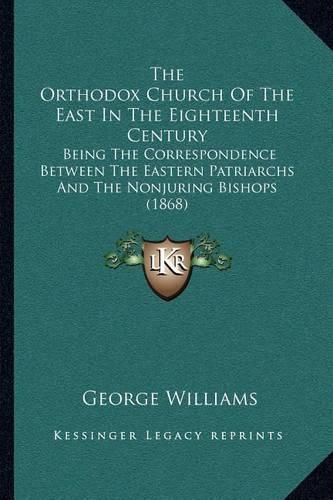 Cover image for The Orthodox Church of the East in the Eighteenth Century: Being the Correspondence Between the Eastern Patriarchs and the Nonjuring Bishops (1868)