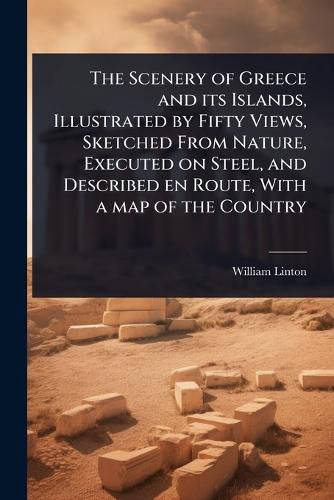 Cover image for The Scenery of Greece and its Islands, Illustrated by Fifty Views, Sketched From Nature, Executed on Steel, and Described en Route, With a map of the Country