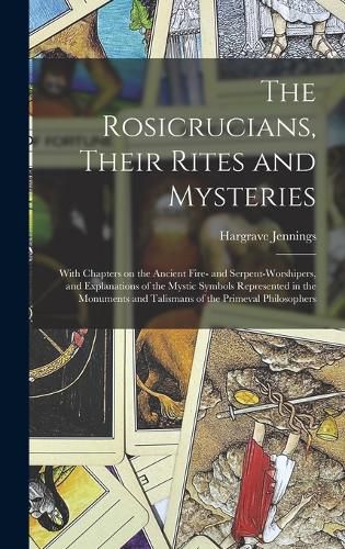 Cover image for The Rosicrucians, Their Rites and Mysteries; With Chapters on the Ancient Fire- and Serpent-worshipers, and Explanations of the Mystic Symbols Represented in the Monuments and Talismans of the Primeval Philosophers