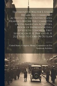 Cover image for Testimony of Walter S. Steele Regarding Communist Activities in the United States. Hearings Before the Committee on Un-American Activities, House of Representatives, Eightieth Congress, First Session, on H. R. 1884 and H. R. 2122, Bills to Curb or Outlaw