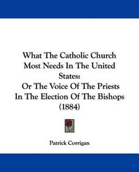 Cover image for What the Catholic Church Most Needs in the United States: Or the Voice of the Priests in the Election of the Bishops (1884)