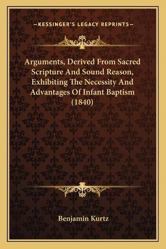 Cover image for Arguments, Derived from Sacred Scripture and Sound Reason, Exhibiting the Necessity and Advantages of Infant Baptism (1840)