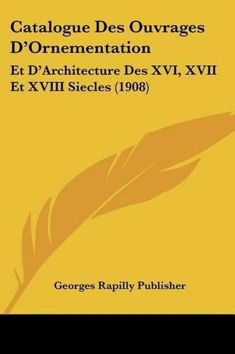 Catalogue Des Ouvrages D'Ornementation: Et D'Architecture Des XVI, XVII Et XVIII Siecles (1908)