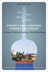 Cover image for Couldn't Have a Wedding without the Fiddler: The Story of Traditional Fiddling on Prince Edward Island