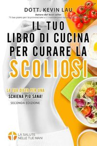 Cover image for Il tuo libro di cucina per curare la scoliosi (2a edizione): Una guida per personalizzare la tua dieta e una vasta raccolta di gustose e sane ricette per curare la scoliosi.