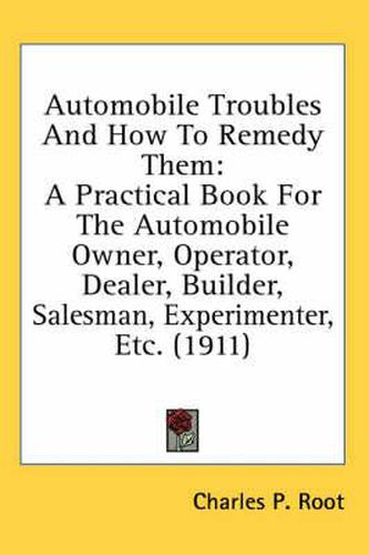 Cover image for Automobile Troubles and How to Remedy Them: A Practical Book for the Automobile Owner, Operator, Dealer, Builder, Salesman, Experimenter, Etc. (1911)