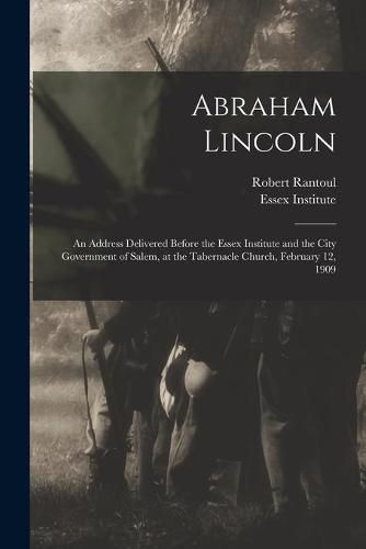 Abraham Lincoln: an Address Delivered Before the Essex Institute and the City Government of Salem, at the Tabernacle Church, February 12, 1909