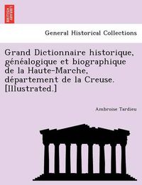 Cover image for Grand Dictionnaire Historique, GE Ne Alogique Et Biographique de La Haute-Marche, de Partement de La Creuse. [Illustrated.]