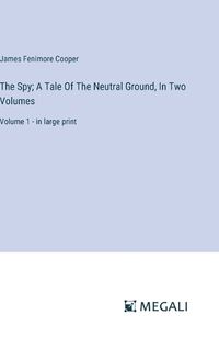 Cover image for The Spy; A Tale Of The Neutral Ground, In Two Volumes