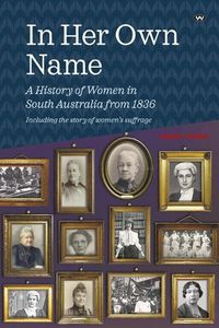 Cover image for In Her Own Name: A History of Women in South Australia from 1836
