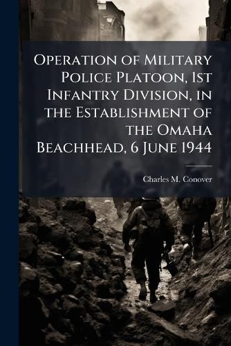 Cover image for Operation of Military Police Platoon, 1st Infantry Division, in the Establishment of the Omaha Beachhead, 6 June 1944