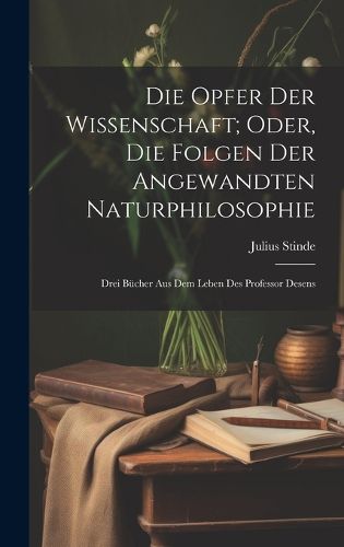Cover image for Die Opfer Der Wissenschaft; Oder, Die Folgen Der Angewandten Naturphilosophie