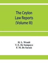 Cover image for The Ceylon Law reports: Being reports of cases decided by the Supreme Court of Ceylon (Volume III)