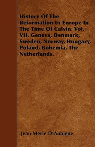 Cover image for History Of The Reformation In Europe In The Time Of Calvin. Vol. VII. Geneva, Denmark, Sweden, Norway, Hungary, Poland, Bohemia, The Netherlands.