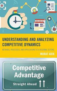 Cover image for Understanding and Analyzing Competitive Dynamics: Methods, Processes, and Applications to a Regional Setting