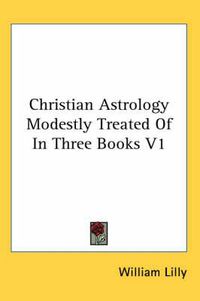 Cover image for Christian Astrology Modestly Treated of in Three Books V1