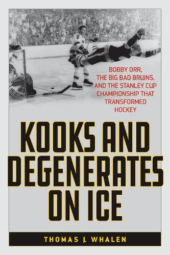 Kooks and Degenerates on Ice: Bobby Orr, the Big Bad Bruins, and the Stanley Cup Championship That Transformed Hockey