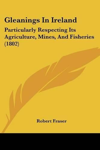 Gleanings in Ireland: Particularly Respecting Its Agriculture, Mines, and Fisheries (1802)