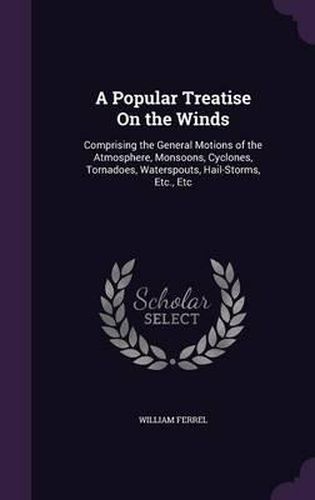 A Popular Treatise on the Winds: Comprising the General Motions of the Atmosphere, Monsoons, Cyclones, Tornadoes, Waterspouts, Hail-Storms, Etc., Etc