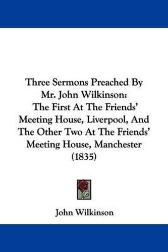 Cover image for Three Sermons Preached By Mr. John Wilkinson: The First At The Friends' Meeting House, Liverpool, And The Other Two At The Friends' Meeting House, Manchester (1835)