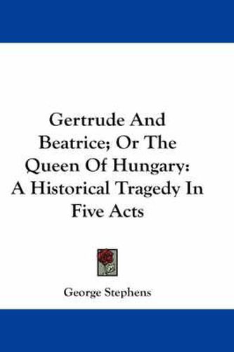 Cover image for Gertrude and Beatrice; Or the Queen of Hungary: A Historical Tragedy in Five Acts