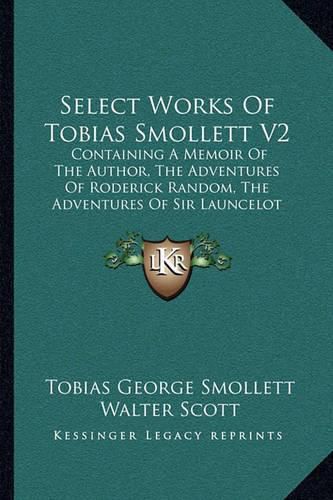 Select Works of Tobias Smollett V2: Containing a Memoir of the Author, the Adventures of Roderick Random, the Adventures of Sir Launcelot Greaves, the Expedition of Humphry Clinker and Others