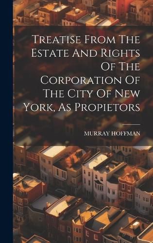 Cover image for Treatise From The Estate And Rights Of The Corporation Of The City Of New York, As Propietors