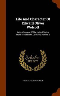 Cover image for Life and Character of Edward Oliver Wolcott: Late a Senator of the United States from the State of Colorado, Volume 2
