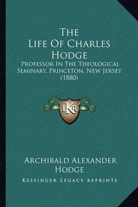 Cover image for The Life of Charles Hodge: Professor in the Theological Seminary, Princeton, New Jersey (1880)