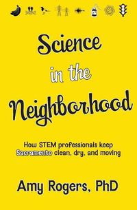 Cover image for Science in the Neighborhood: Discover how STEM professionals keep Sacramento clean, dry, and moving plus secrets of how everyday things work