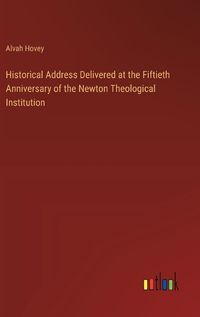 Cover image for Historical Address Delivered at the Fiftieth Anniversary of the Newton Theological Institution