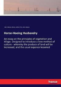 Cover image for Horse-Hoeing Husbandry: An essay on the principles of vegetation and tillage. Designed to introduce a new method of culture - whereby the produce of land will be increased, and the usual expence lessened