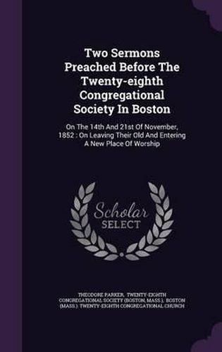 Cover image for Two Sermons Preached Before the Twenty-Eighth Congregational Society in Boston: On the 14th and 21st of November, 1852: On Leaving Their Old and Entering a New Place of Worship