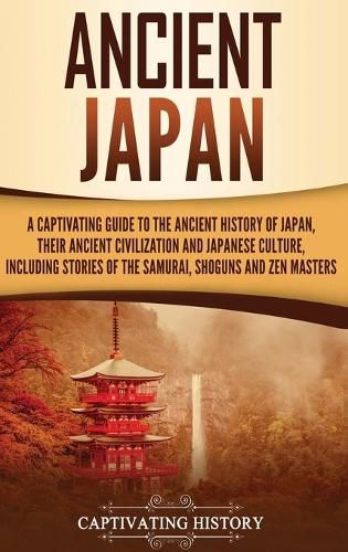 Ancient Japan: A Captivating Guide to the Ancient History of Japan, Their Ancient Civilization, and Japanese Culture, Including Stories of the Samurai, Sh&#333;guns, and Zen Masters