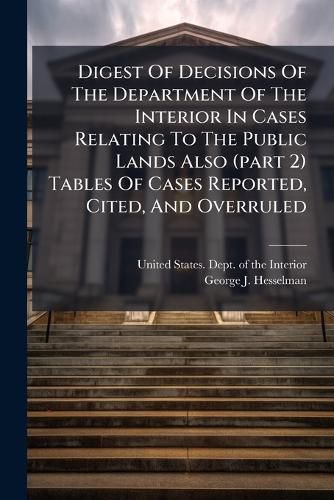 Cover image for Digest Of Decisions Of The Department Of The Interior In Cases Relating To The Public Lands Also (part 2) Tables Of Cases Reported, Cited, And Overruled