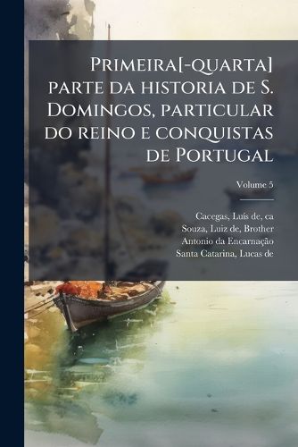 Cover image for Primeira[-Quarta] Parte Da Historia de S. Domingos, Particular Do Reino E Conquistas de Portugal Volume 5