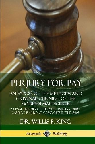 Cover image for Perjury for Pay: An Expose of the Methods and Criminal Cunning of the Modern Malingerer; A Legal History of Personal Injury Court Cases vs. Railroad Companies in the 1800s