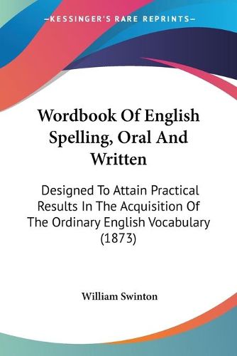 Cover image for Wordbook of English Spelling, Oral and Written: Designed to Attain Practical Results in the Acquisition of the Ordinary English Vocabulary (1873)